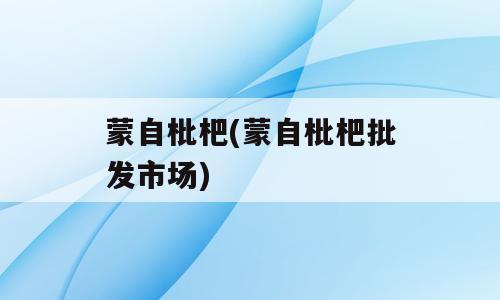 蒙自枇杷(蒙自枇杷批发市场)