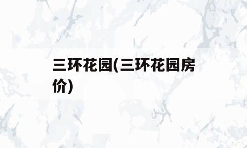 三环花园(三环花园房价)