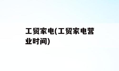 工贸家电(工贸家电营业时间)