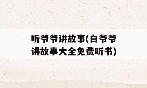 听爷爷讲故事(白爷爷讲故事大全免费听书)