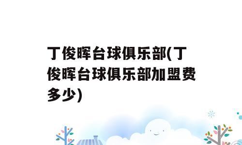 丁俊晖台球俱乐部(丁俊晖台球俱乐部加盟费多少)