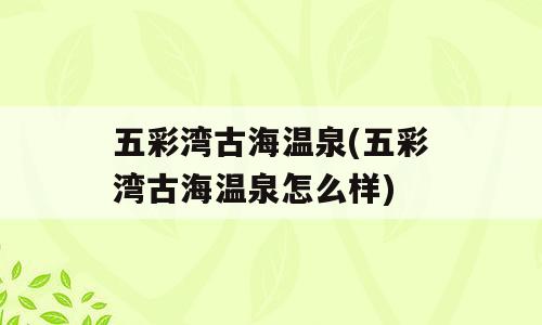 五彩湾古海温泉(五彩湾古海温泉怎么样)
