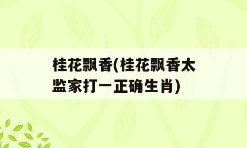 桂花飘香(桂花飘香太监家打一正确生肖)