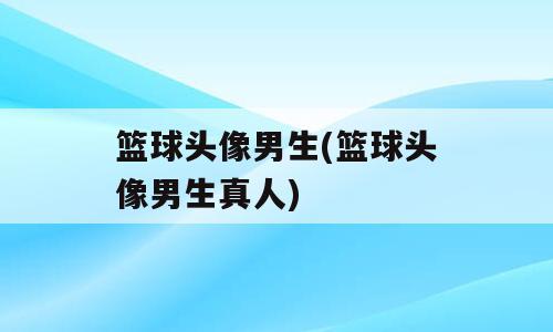 篮球头像男生(篮球头像男生真人)