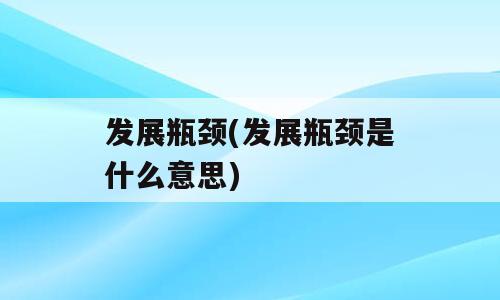 发展瓶颈(发展瓶颈是什么意思)