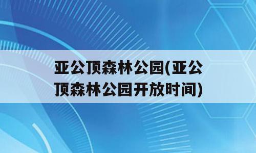 亚公顶森林公园(亚公顶森林公园开放时间)