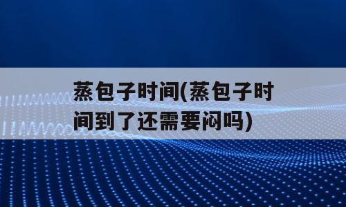 蒸包子时间(蒸包子时间到了还需要闷吗)
