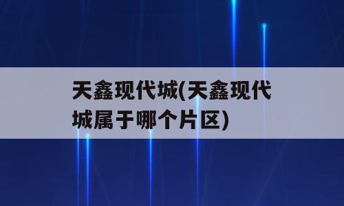 天鑫现代城(天鑫现代城属于哪个片区)