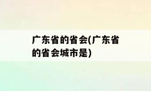 广东省的省会(广东省的省会城市是)