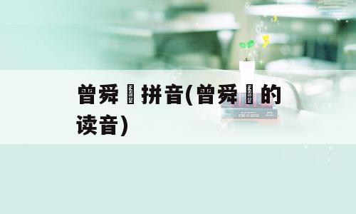 曾舜晞拼音(曾舜晞的读音)