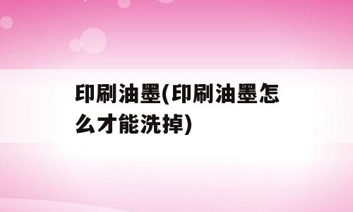 印刷油墨(印刷油墨怎么才能洗掉)
