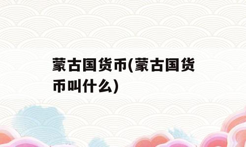 蒙古国货币(蒙古国货币叫什么)