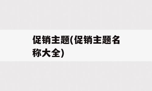 促销主题(促销主题名称大全)