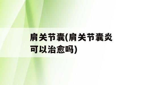 肩关节囊(肩关节囊炎可以治愈吗)