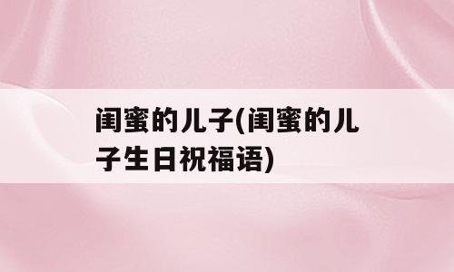 闺蜜的儿子(闺蜜的儿子生日祝福语)