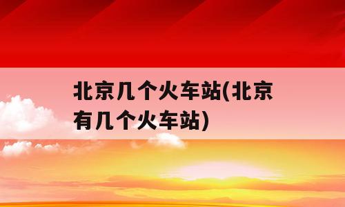 北京几个火车站(北京有几个火车站)
