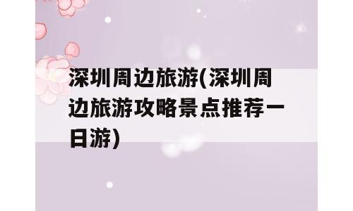 深圳周边旅游(深圳周边旅游攻略景点推荐一日游)