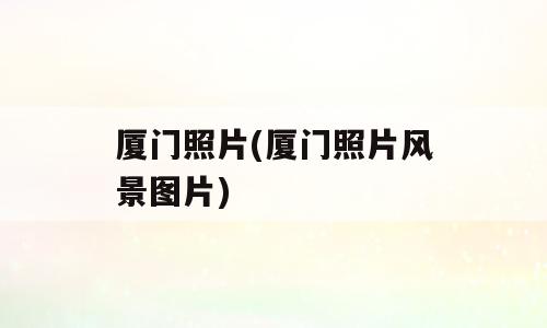 厦门照片(厦门照片风景图片)