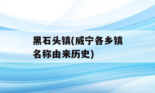 黑石头镇(威宁各乡镇名称由来历史)