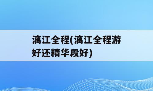 漓江全程(漓江全程游好还精华段好)