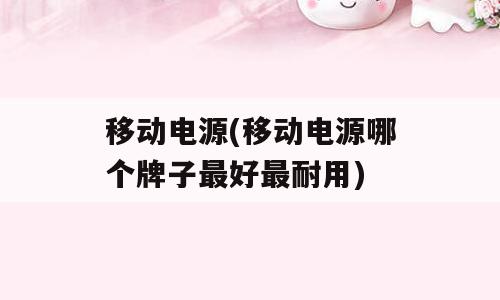 移动电源(移动电源哪个牌子最好最耐用)
