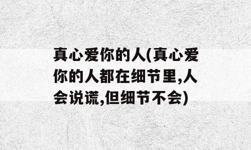 真心爱你的人(真心爱你的人都在细节里,人会说谎,但细节不会)