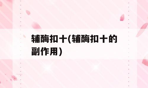 辅酶扣十(辅酶扣十的副作用)