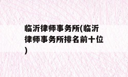 临沂律师事务所(临沂律师事务所排名前十位)