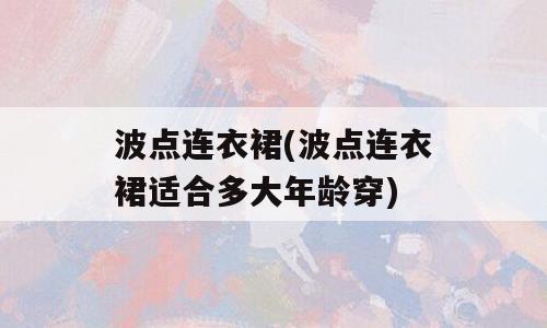 波点连衣裙(波点连衣裙适合多大年龄穿)