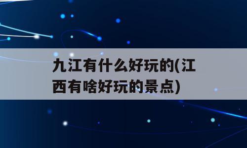 九江有什么好玩的(江西有啥好玩的景点)