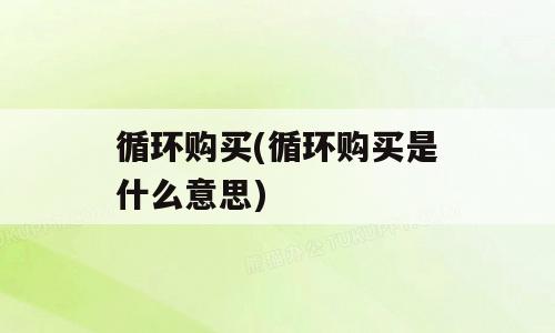 循环购买(循环购买是什么意思)