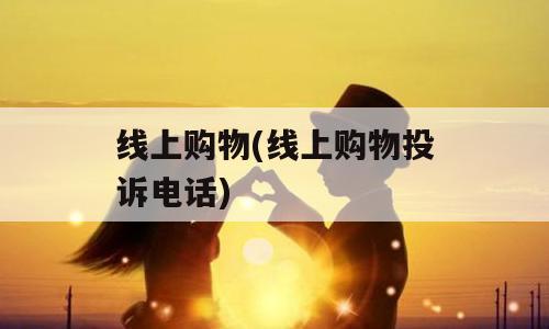 线上购物(线上购物投诉电话)
