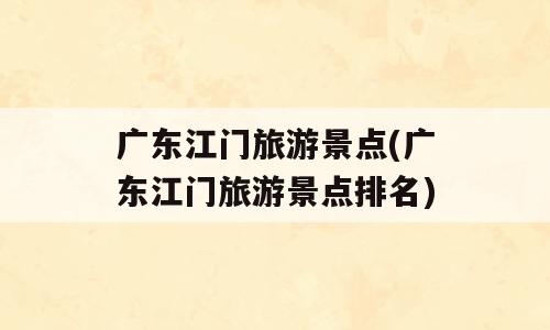 广东江门旅游景点(广东江门旅游景点排名)