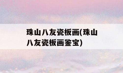 珠山八友瓷板画(珠山八友瓷板画鉴宝)