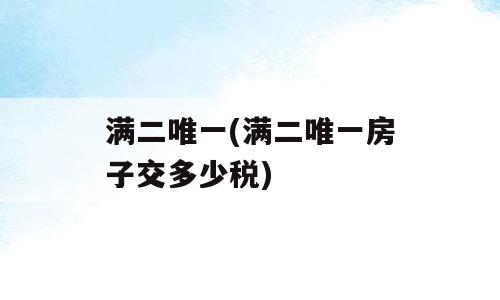 满二唯一(满二唯一房子交多少税)