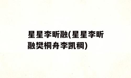 星星李昕融(星星李昕融樊桐舟李凯稠)