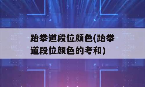 跆拳道段位颜色(跆拳道段位颜色的考和)