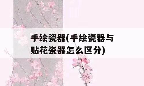 手绘瓷器(手绘瓷器与贴花瓷器怎么区分)