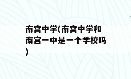 南宫中学(南宫中学和南宫一中是一个学校吗)