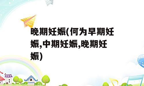 晚期妊娠(何为早期妊娠,中期妊娠,晚期妊娠)