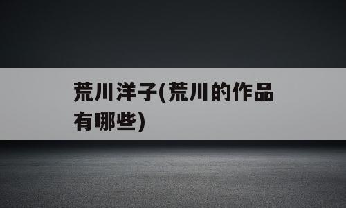 荒川洋子(荒川的作品有哪些)