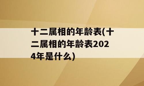 十二属相的年龄表(十二属相的年龄表2024年是什么)