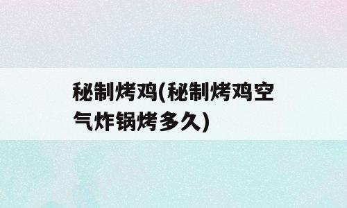 秘制烤鸡(秘制烤鸡空气炸锅烤多久)