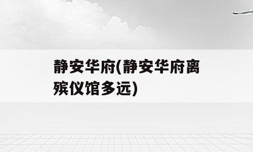 静安华府(静安华府离殡仪馆多远)