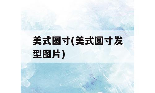 美式圆寸(美式圆寸发型图片)