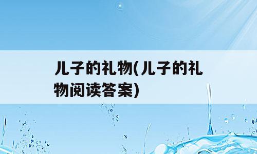 儿子的礼物(儿子的礼物阅读答案)