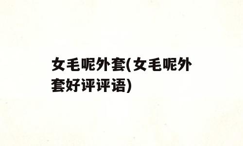 女毛呢外套(女毛呢外套好评评语)