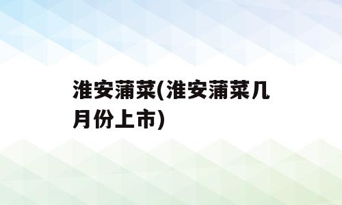 淮安蒲菜(淮安蒲菜几月份上市)