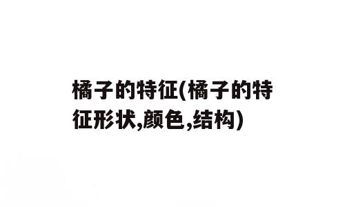 橘子的特征(橘子的特征形状,颜色,结构)