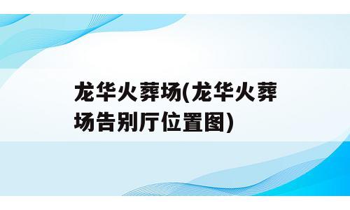 龙华火葬场(龙华火葬场告别厅位置图)